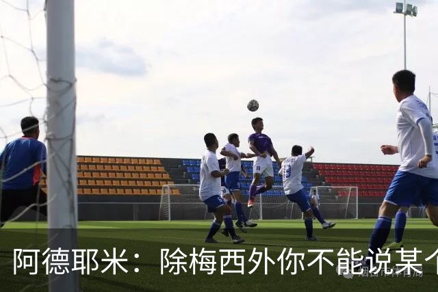 阿德耶米：除梅西外你不能说某个球员是世界第一，他每年都是最好